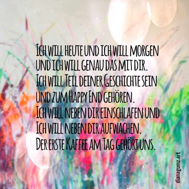 Quadratische romantische Kunst-Postkarte der Künstlerin Diana Gumz. Vor einem blumigen, verträumten Hintergrund steht ein langer Liebestext: Ich will heute und ich will morgen und ich will genau das mit dir... zum Happy End gehören. Der erste Kaffee am Tag gehört uns.